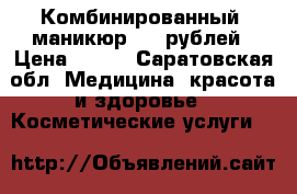 Комбинированный  маникюр 350 рублей › Цена ­ 350 - Саратовская обл. Медицина, красота и здоровье » Косметические услуги   